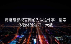 用蘑菇影视官网前先做这件事：搜索体验体验能好一大截