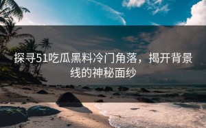 探寻51吃瓜黑料冷门角落，揭开背景线的神秘面纱