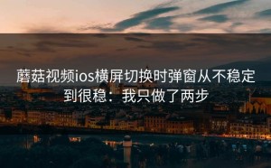蘑菇视频ios横屏切换时弹窗从不稳定到很稳：我只做了两步