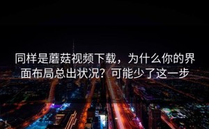 同样是蘑菇视频下载，为什么你的界面布局总出状况？可能少了这一步