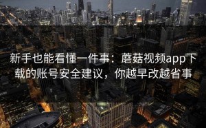 新手也能看懂一件事：蘑菇视频app下载的账号安全建议，你越早改越省事
