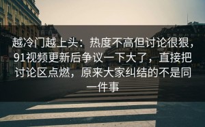 越冷门越上头：热度不高但讨论很狠，91视频更新后争议一下大了，直接把讨论区点燃，原来大家纠结的不是同一件事