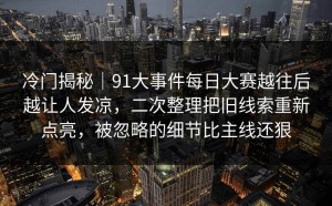 冷门揭秘｜91大事件每日大赛越往后越让人发凉，二次整理把旧线索重新点亮，被忽略的细节比主线还狠
