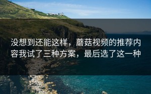 没想到还能这样，蘑菇视频的推荐内容我试了三种方案，最后选了这一种