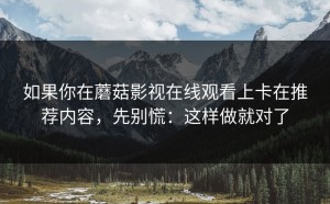 如果你在蘑菇影视在线观看上卡在推荐内容，先别慌：这样做就对了
