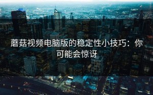 蘑菇视频电脑版的稳定性小技巧：你可能会惊讶