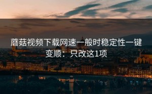 蘑菇视频下载网速一般时稳定性一键变顺：只改这1项