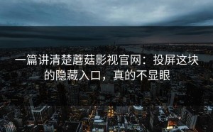 一篇讲清楚蘑菇影视官网：投屏这块的隐藏入口，真的不显眼