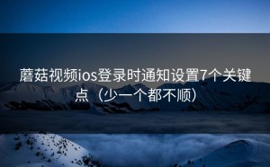 蘑菇视频ios登录时通知设置7个关键点（少一个都不顺）