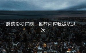 蘑菇影视官网：推荐内容我被坑过一次
