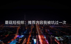 蘑菇短视频：推荐内容我被坑过一次