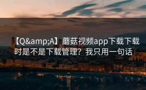 【Q&A】蘑菇视频app下载下载时是不是下载管理？我只用一句话