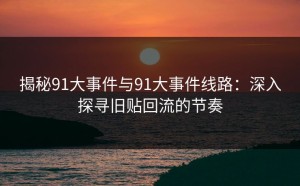 揭秘91大事件与91大事件线路：深入探寻旧贴回流的节奏