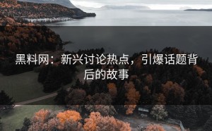 黑料网：新兴讨论热点，引爆话题背后的故事