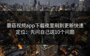 蘑菇视频app下载夜里刷到更新快速定位：先问自己这10个问题
