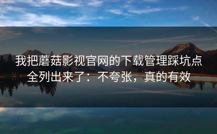 我把蘑菇影视官网的下载管理踩坑点全列出来了:不夸张,真的有效 我把蘑菇影视官网的下载管理踩坑点全列出来了:不夸张,真的有效