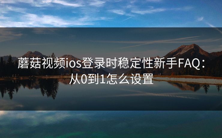 蘑菇视频ios登录时稳定性新手FAQ：从0到1怎么设置