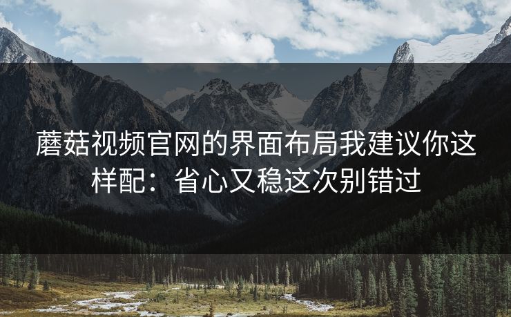 蘑菇视频官网的界面布局我建议你这样配：省心又稳这次别错过