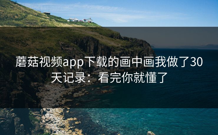 蘑菇视频app下载的画中画我做了30天记录：看完你就懂了