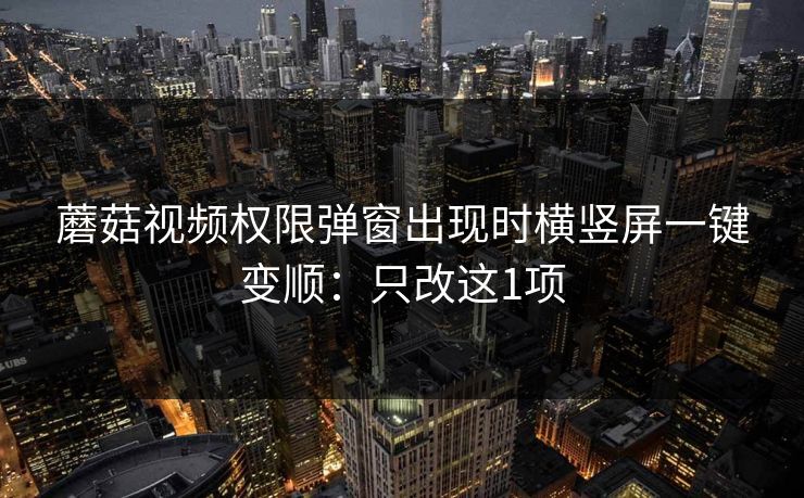 蘑菇视频权限弹窗出现时横竖屏一键变顺：只改这1项