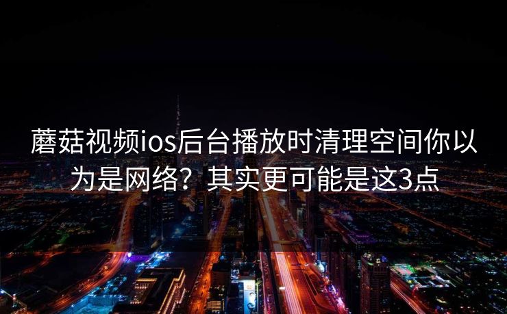 蘑菇视频ios后台播放时清理空间你以为是网络？其实更可能是这3点