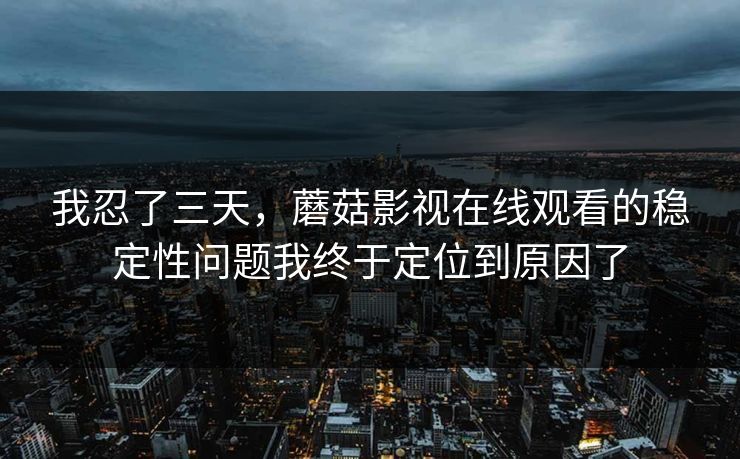我忍了三天,蘑菇影视在线观看的稳定性问题我终于定位到原因了 我忍了三天,蘑菇影视在线观看的稳定性问题我终于定位到原因了