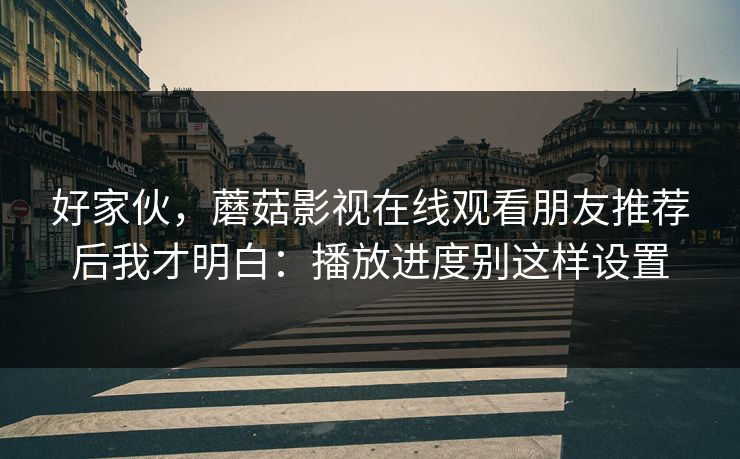 好家伙，蘑菇影视在线观看朋友推荐后我才明白：播放进度别这样设置