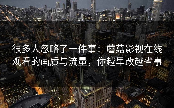 很多人忽略了一件事:蘑菇影视在线观看的画质与流量,你越早改越省事 很多人忽略了一件事:蘑菇影视在线观看的画质与流量,你越早改越省事