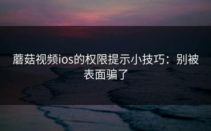 蘑菇视频ios的权限提示小技巧：别被表面骗了