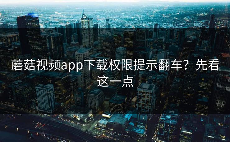 蘑菇视频app下载权限提示翻车？先看这一点