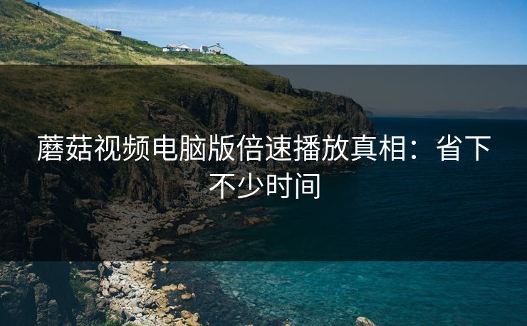 蘑菇视频电脑版倍速播放真相：省下不少时间