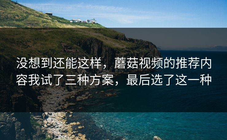 没想到还能这样,蘑菇视频的推荐内容我试了三种方案,最后选了这一种 没想到还能这样,蘑菇视频的推荐内容我试了三种方案,最后选了这一种