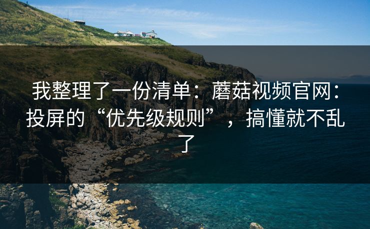 我整理了一份清单:蘑菇视频官网:投屏的“优先级规则”,搞懂就不乱了 我整理了一份清单:蘑菇视频官网:投屏的“优先级规则”,搞懂就不乱了