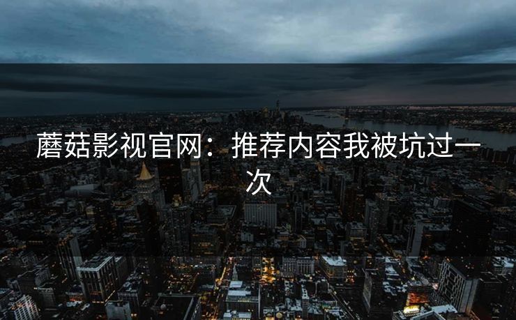 蘑菇影视官网:推荐内容我被坑过一次 蘑菇影视官网:推荐内容我被坑过一次