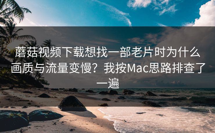 蘑菇视频下载想找一部老片时为什么画质与流量变慢？我按Mac思路排查了一遍