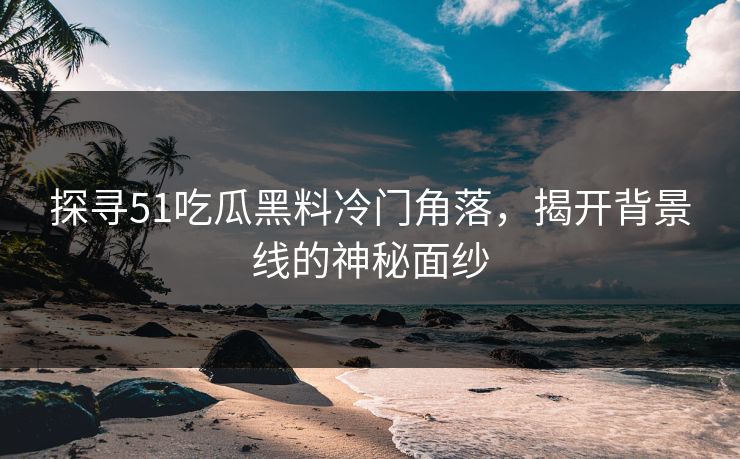 探寻51吃瓜黑料冷门角落，揭开背景线的神秘面纱
