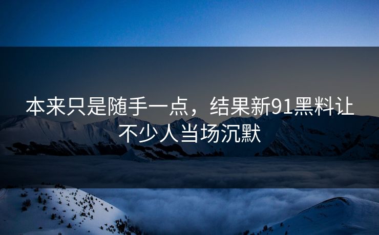 本来只是随手一点,结果新91黑料让不少人当场沉默 本来只是随手一点,结果新91黑料让不少人当场沉默