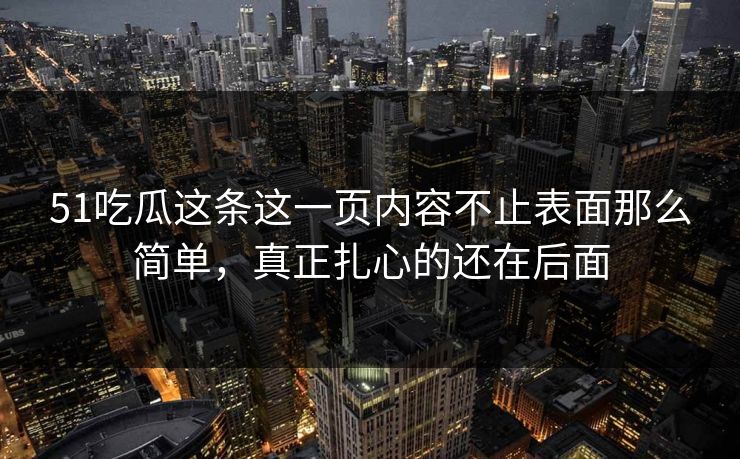 51吃瓜这条这一页内容不止表面那么简单，真正扎心的还在后面
