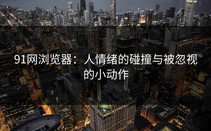 91网浏览器：人情绪的碰撞与被忽视的小动作