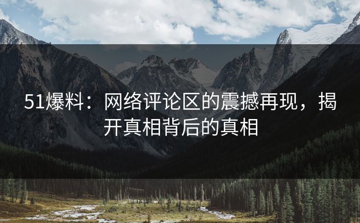 51爆料:网络评论区的震撼再现,揭开真相背后的真相 51爆料:网络评论区的震撼再现,揭开真相背后的真相