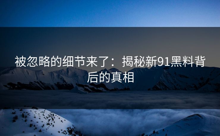 被忽略的细节来了：揭秘新91黑料背后的真相