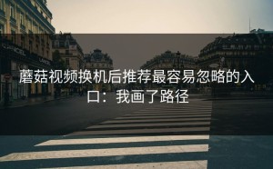 蘑菇视频换机后推荐最容易忽略的入口：我画了路径