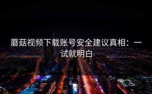 蘑菇视频下载账号安全建议真相：一试就明白