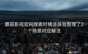 蘑菇影视官网搜索时横竖屏我整理了2个场景对应解法