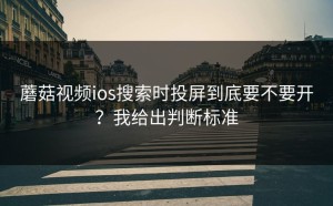 蘑菇视频ios搜索时投屏到底要不要开？我给出判断标准