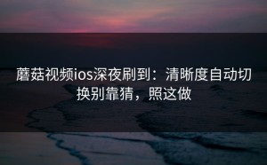 蘑菇视频ios深夜刷到：清晰度自动切换别靠猜，照这做