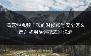 蘑菇短视频卡顿的时候账号安全怎么选？我用横评把差别说清