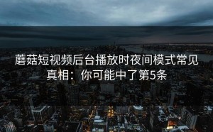 蘑菇短视频后台播放时夜间模式常见真相：你可能中了第5条