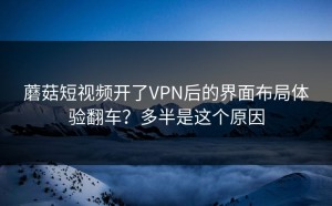 蘑菇短视频开了VPN后的界面布局体验翻车？多半是这个原因