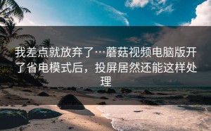 我差点就放弃了…蘑菇视频电脑版开了省电模式后，投屏居然还能这样处理